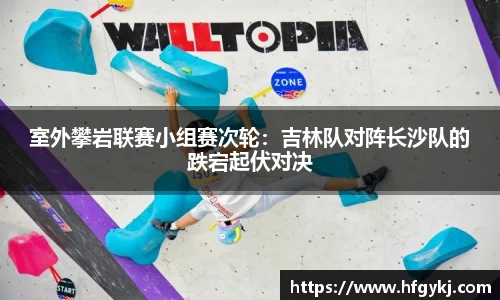 室外攀岩联赛小组赛次轮：吉林队对阵长沙队的跌宕起伏对决