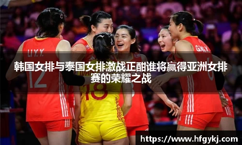 韩国女排与泰国女排激战正酣谁将赢得亚洲女排赛的荣耀之战